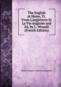 The English at Home, Tr. From L'angleterre Et La Vie Anglaise and Ed, by L. Wraxall (French Edition)