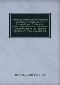 A treatise on the power of special taxation; a critical analysis of special taxes for local and public improvements, considered with reference to the . and the restrictions therein contained