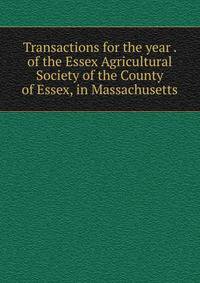 Transactions for the year . of the Essex Agricultural Society of the County of Essex, in Massachusetts