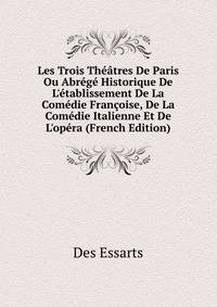 Les Trois Th??tres De Paris Ou Abr?g? Historique De L'?tablissement De La Com?die Fran?oise, De La Com?die Italienne Et De L'op?ra (French Edition)