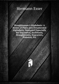 Draughtsman's Alphabets: A Series of Plain and Ornamental Alphabets, Designed Especially for Engineers, Architects, Draughtsmen, Engravers, Painters, Etc