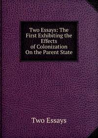 Two Essays: The First Exhibiting the Effects of Colonization On the Parent State