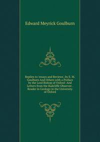 Replies to 'essays and Reviews', by E. M. Goulburn And Others with a Preface by the Lord Bishop of Oxford: And Letters from the Radcliffe Observer . Reader in Geology in the University of Oxford