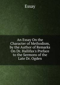 An Essay On the Character of Methodism, by the Author of Remarks On Dr. Hallifax's Preface to the Sermons of the Late Dr. Ogden