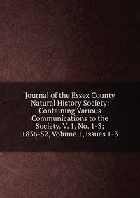 Journal of the Essex County Natural History Society: Containing Various Communications to the Society. V. 1, No. 1-3; 1836-52, Volume 1, issues 1-3