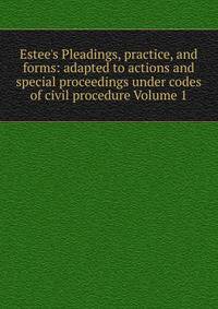 Estee's Pleadings, practice, and forms: adapted to actions and special proceedings under codes of civil procedure Volume 1