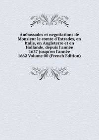 Ambassades et negotiations de Monsieur le comte d'Estrades, en Italie, en Angleterre et en Hollande, depuis l'ann?e 1637 jusqu'en l'ann?e 1662 Volume 00 (French Edition)