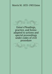 Estee's Pleadings, practice, and forms: adapted to actions and special proceedings under codes of civil procedure