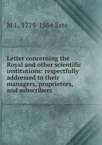 Letter concerning the Royal and other scientific institutions: respectfully addressed to their managers, proprietors, and subscribers