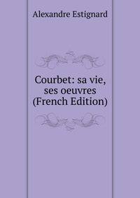 Courbet: sa vie, ses oeuvres (French Edition)