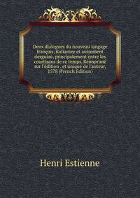 Deux dialogues du nouveau langage fran?ois, italianize et autrement desguiz?, principalement entre les courtisans de ce temps. R?imprim? sur l'?dition . et unique de l'auteur, 1578 (French Edition)