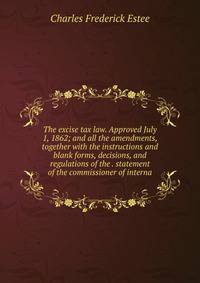 The excise tax law. Approved July 1, 1862; and all the amendments, together with the instructions and blank forms, decisions, and regulations of the . statement of the commissioner of interna