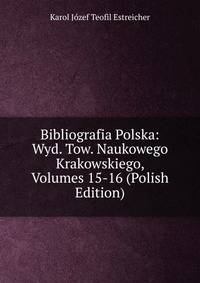 Bibliografia Polska: Wyd. Tow. Naukowego Krakowskiego, Volumes 15-16 (Polish Edition)