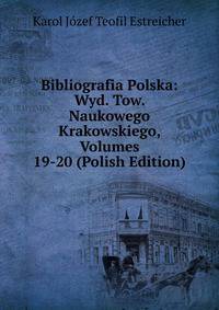 Bibliografia Polska: Wyd. Tow. Naukowego Krakowskiego, Volumes 19-20 (Polish Edition)