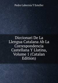 Diccionari De La Llengua Catalana Ab La Correspondencia Castellana Y Llatina, Volume 1 (Catalan Edition)
