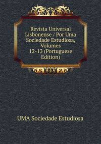 Revista Universal Lisbonense / Por Uma Sociedade Estudiosa, Volumes 12-13 (Portuguese Edition)
