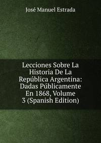 Lecciones Sobre La Historia De La Republica Argentina: Dadas Publicamente En 1868, Volume 3 (Spanish Edition)