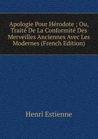 Apologie Pour Herodote ; Ou, Traite De La Conformite Des Merveilles Anciennes Avec Les Modernes (French Edition)