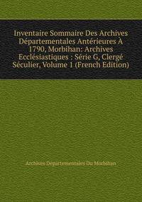 Inventaire Sommaire Des Archives Departementales Anterieures A 1790, Morbihan: Archives Ecclesiastiques : Serie G, Clerge Seculier, Volume 1 (French Edition)