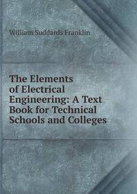 The Elements of Electrical Engineering: A Text Book for Technical Schools and Colleges