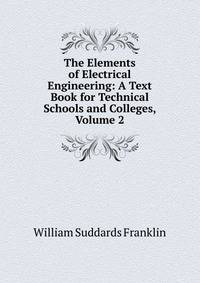 The Elements of Electrical Engineering: A Text Book for Technical Schools and Colleges, Volume 2
