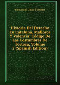Historia Del Derecho En Cataluna, Mallorca Y Valencia: Codigo De Las Costumbres De Tortosa, Volume 2 (Spanish Edition)