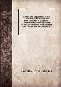 Letters and Negotiations of the Count D'estrades: Ambassador from Lewis Xiv. to the States-General of the United-Provinces of the Low-Countries. from the Year 1663 to the Year 1669, Volume 1