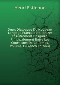 Deux Dialogues Du Nouveau Langage Francois Italianize: Et Autrement Desguize, Principalement Entre Les Courtisans De Ce Temps, Volume 1 (French Edition)