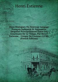 Deux Dialogues Du Nouveau Langage Fran?ois Italieniz? Et Autrement Desguiz? Principalement Entre Les Courtisans De Ce Temps, Par Henri Estienne, . Unique De L'auteur (1578). (French Edition)