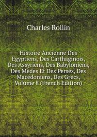 Histoire Ancienne Des Egyptiens, Des Carthaginois, Des Assyriens, Des Babyloniens, Des Medes Et Des Perses, Des Macedoniens, Des Grecs, Volume 8 (French Edition)