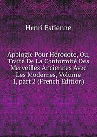 Apologie Pour H?rodote, Ou, Trait? De La Conformit? Des Merveilles Anciennes Avec Les Modernes, Volume 1, part 2 (French Edition)