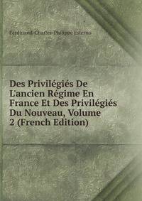 Des Privil?gi?s De L'ancien R?gime En France Et Des Privil?gi?s Du Nouveau, Volume 2 (French Edition)