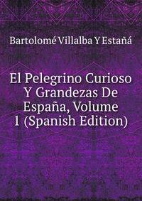 El Pelegrino Curioso Y Grandezas De Espana, Volume 1 (Spanish Edition)