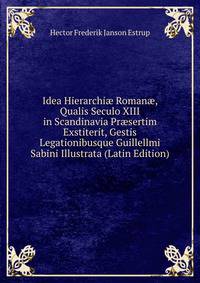Idea Hierarchi? Roman?, Qualis Seculo XIII in Scandinavia Pr?sertim Exstiterit, Gestis Legationibusque Guillellmi Sabini Illustrata (Latin Edition)