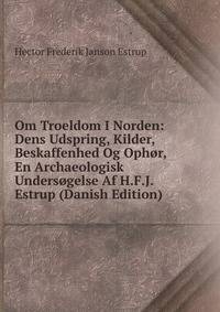 Om Troeldom I Norden: Dens Udspring, Kilder, Beskaffenhed Og Ophor, En Archaeologisk Undersogelse Af H.F.J. Estrup (Danish Edition)