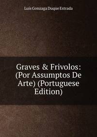 Graves &amp; Frivolos: (Por Assumptos De Arte) (Portuguese Edition)