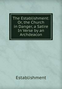 The Establishment: Or, the Church in Danger, a Satire In Verse by an Archdeacon