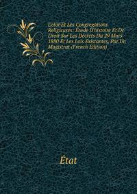 L'etat Et Les Congregations Religieuses: ?tude D'histoire Et De Droit Sur Les D?crets Du 29 Mars 1880 Et Les Lois Existantes, Par Un Magistrat (French Edition)