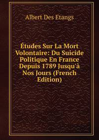 ?tudes Sur La Mort Volontaire: Du Suicide Politique En France Depuis 1789 Jusqu'? Nos Jours (French Edition)