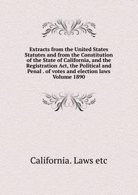 Extracts from the United States Statutes and from the Constitution of the State of California, and the Registration Act, the Political and Penal . of votes and election laws Volume 1890