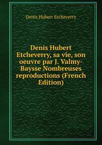 Denis Hubert Etcheverry, sa vie, son oeuvre par J. Valmy-Baysse Nombreuses reproductions (French Edition)