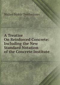 A Treatise On Reinforced Concrete: Including the New Standard Notation of the Concrete Institute