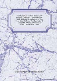 The Syrian Churches: Their Early History, Liturgies, And Literature : With A Literal Translation Of The Four Gospels From The Peschito, Or Canon Of . Oriental Christians From The Earliest Times