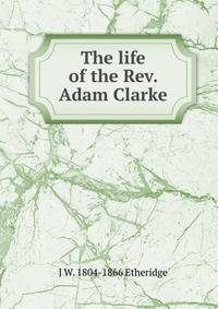 The life of the Rev. Adam Clarke