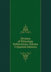 Division of Ethnology Publications, Volume 3 (Spanish Edition)
