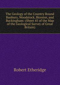 The Geology of the Country Round Banbury, Woodstock, Bicester, and Buckingham: (Sheet 45 of the Map of the Geological Survey of Great Britain)
