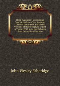 Hor? Aramaic?: Comprising Concise Notices of the Aramean Dialects in General, and of the Versions of Holy Scripture Extant in Them : With a . to the Hebrews, from the Ancient Peschito