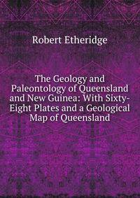 The Geology and Paleontology of Queensland and New Guinea: With Sixty-Eight Plates and a Geological Map of Queensland