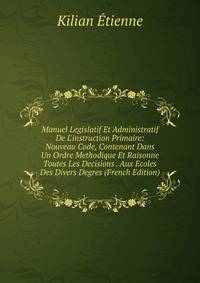 Manuel Legislatif Et Administratif De L'instruction Primaire: Nouveau Code, Contenant Dans Un Ordre Methodique Et Raisonne Toutes Les Decisions . Aux Ecoles Des Divers Degres (French Edition)