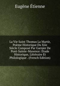 La Vie Saint Thomas La Martir, Poeme Historique Du Xiie Siecle Compose Par Garnier De Pont-Sainte-Maxence: Etude Historique, Litteraire Et Philologique . (French Edition)